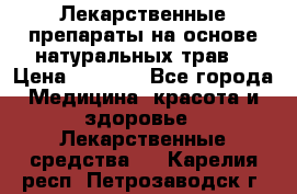 Лекарственные препараты на основе натуральных трав. › Цена ­ 3 600 - Все города Медицина, красота и здоровье » Лекарственные средства   . Карелия респ.,Петрозаводск г.